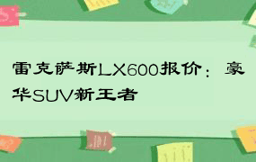 雷克萨斯LX600报价：豪华SUV新王者