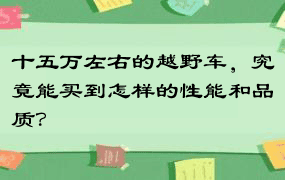 十五万左右的越野车，究竟能买到怎样的性能和品质？