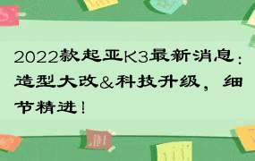 2022款起亚K3最新消息：造型大改&科技升级，细节精进！