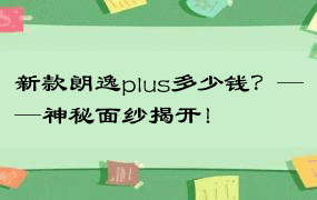 新款朗逸plus多少钱？——神秘面纱揭开！