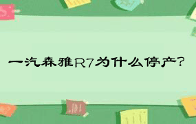 一汽森雅R7为什么停产？