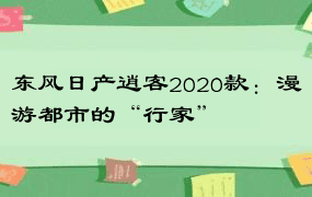 东风日产逍客2020款：漫游都市的“行家”