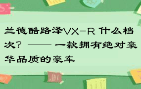 兰德酷路泽VX-R 什么档次？—— 一款拥有绝对豪华品质的豪车