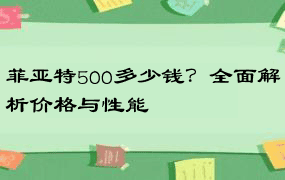 菲亚特500多少钱？全面解析价格与性能