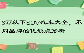 6万以下SUV汽车大全，不同品牌的优缺点分析