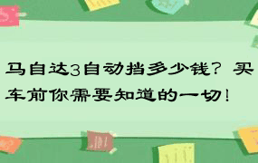 马自达3自动挡多少钱？买车前你需要知道的一切！