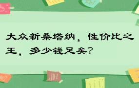 大众新桑塔纳，性价比之王，多少钱足矣？