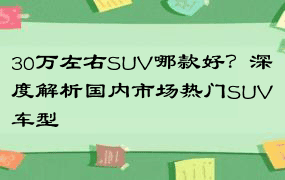 30万左右SUV哪款好？深度解析国内市场热门SUV车型