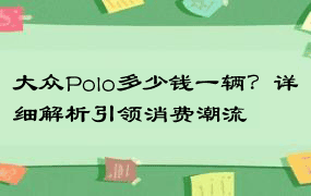 大众Polo多少钱一辆？详细解析引领消费潮流