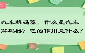 汽车解码器：什么是汽车解码器？它的作用是什么？