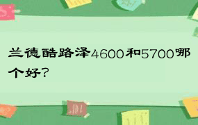 兰德酷路泽4600和5700哪个好？