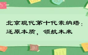 北京现代第十代索纳塔：还原本质，领航未来