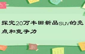 探究20万丰田新品suv的亮点和竞争力