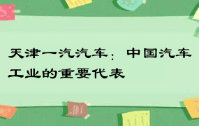 天津一汽汽车：中国汽车工业的重要代表