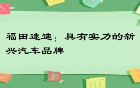 福田迷迪：具有实力的新兴汽车品牌