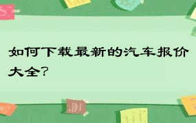 如何下载最新的汽车报价大全？