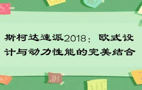 斯柯达速派2018：欧式设计与动力性能的完美结合