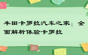 丰田卡罗拉汽车之家：全面解析体验卡罗拉