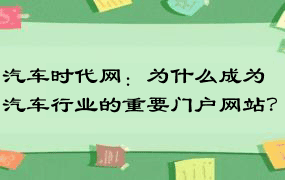 汽车时代网：为什么成为汽车行业的重要门户网站？