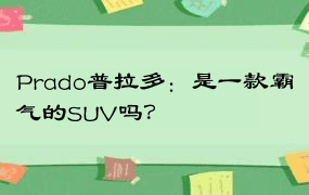 Prado普拉多：是一款霸气的SUV吗？