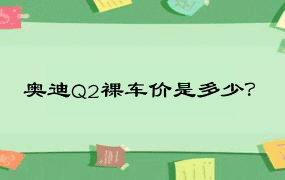 奥迪Q2裸车价是多少？