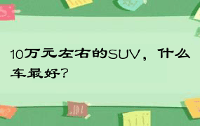 10万元左右的SUV，什么车最好？