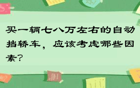 买一辆七八万左右的自动挡轿车，应该考虑哪些因素？