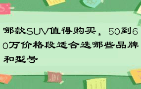 哪款SUV值得购买，50到60万价格段适合选哪些品牌和型号