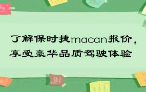 了解保时捷macan报价，享受豪华品质驾驶体验