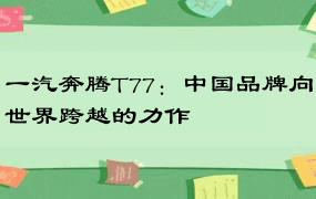 一汽奔腾T77：中国品牌向世界跨越的力作