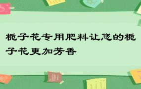 栀子花专用肥料让您的栀子花更加芳香