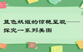 蓝色妖姬的惊艳呈现——探究一系列美图