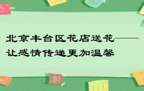 北京丰台区花店送花——让感情传递更加温馨