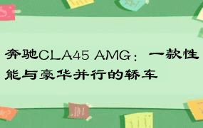 奔驰CLA45 AMG：一款性能与豪华并行的轿车