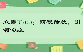 众泰T700：颠覆传统，引领潮流