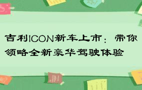 吉利ICON新车上市：带你领略全新豪华驾驶体验