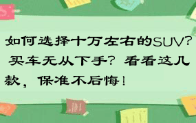 如何选择十万左右的SUV？ 买车无从下手？看看这几款，保准不后悔！