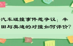 汽车碰撞事件惹争议：丰田与奥迪的对撞如何评价？