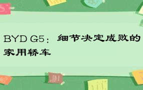 BYD G5：细节决定成败的家用轿车