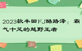 2023款丰田FJ酷路泽：霸气十足的越野王者