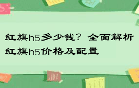 红旗h5多少钱？全面解析红旗h5价格及配置