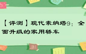 【评测】现代索纳塔9：全面升级的家用轿车