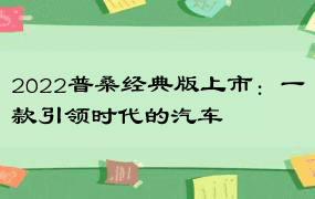 2022普桑经典版上市：一款引领时代的汽车