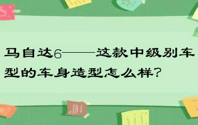 马自达6——这款中级别车型的车身造型怎么样？