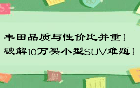 丰田品质与性价比并重！破解10万买小型SUV难题！