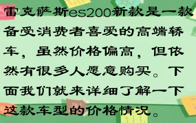 雷克萨斯es200新款是一款备受消费者喜爱的高端轿车，虽然价格偏高，但依然有很多人愿意购买。下面我们就来详细了解一下这款车型的价格情况。