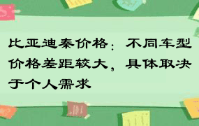 比亚迪秦价格：不同车型价格差距较大，具体取决于个人需求