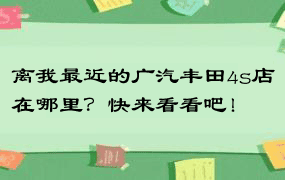 离我最近的广汽丰田4s店在哪里？快来看看吧！