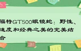 福特GT500眼镜蛇：野性、速度和经典之美的完美结合