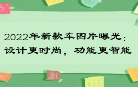 2022年新款车图片曝光：设计更时尚，功能更智能